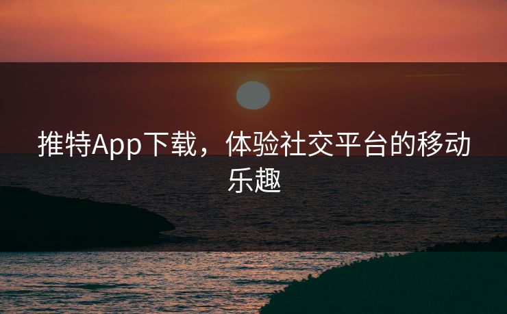 推特App下载，体验社交平台的移动乐趣