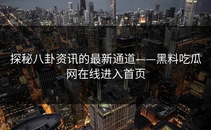 探秘八卦资讯的最新通道——黑料吃瓜网在线进入首页