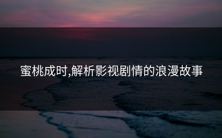 蜜桃成时,解析影视剧情的浪漫故事