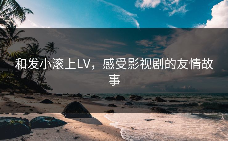 和发小滚上LV，感受影视剧的友情故事