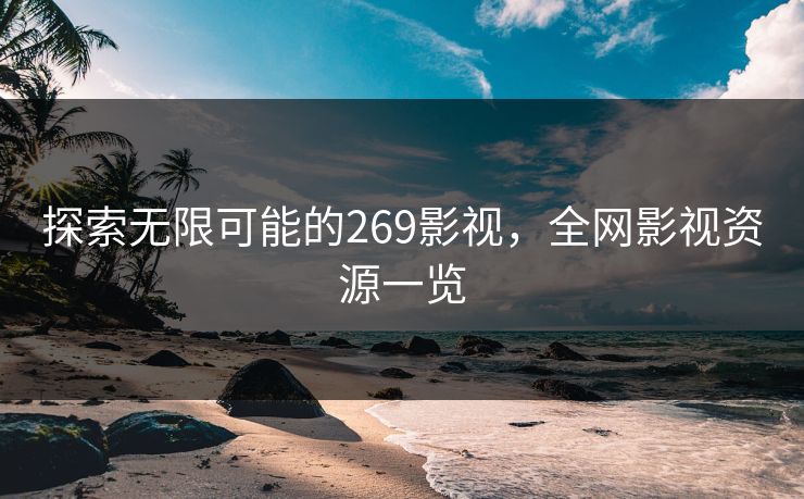 探索无限可能的269影视,全网影视资源一览 探索无限可能的269影视,全网影视资源一览