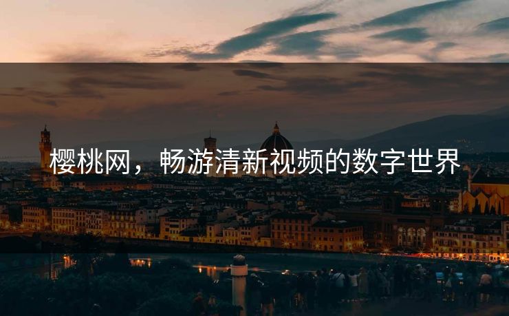 樱桃网,畅游清新视频的数字世界 樱桃网,畅游清新视频的数字世界