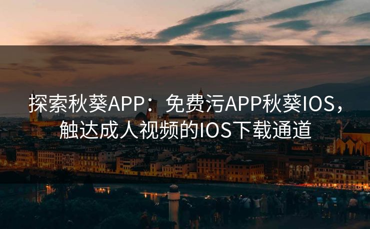探索秋葵APP:免费污APP秋葵IOS,触达成人视频的IOS下载通道 探索秋葵APP:免费污APP秋葵IOS,触达成人视频的IOS下载通道
