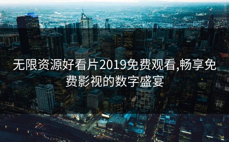 无限资源好看片2019免费观看,畅享免费影视的数字盛宴