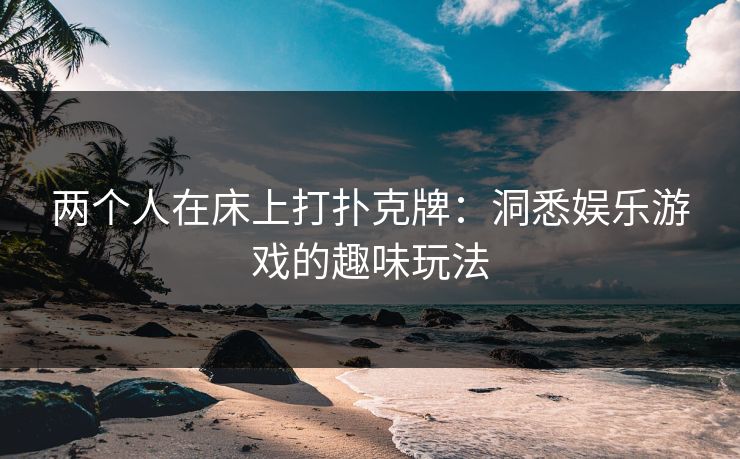 两个人在床上打扑克牌:洞悉娱乐游戏的趣味玩法 两个人在床上打扑克牌:洞悉娱乐游戏的趣味玩法