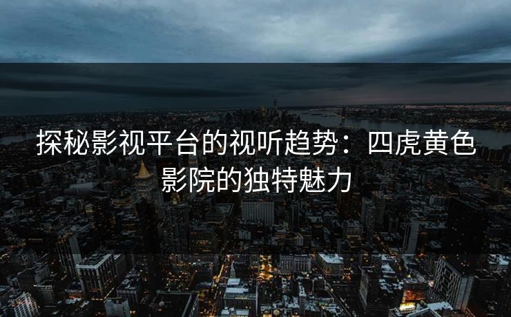探秘影视平台的视听趋势:四虎黄色影院的独特魅力 探秘影视平台的视听趋势:四虎黄色影院的独特魅力