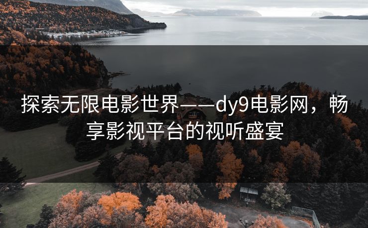 探索无限电影世界——dy9电影网，畅享影视平台的视听盛宴