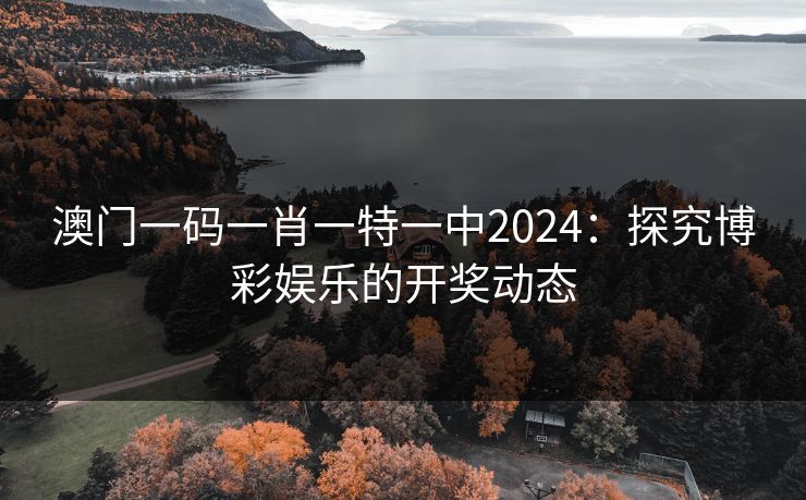 澳门一码一肖一特一中2024：探究博彩娱乐的开奖动态