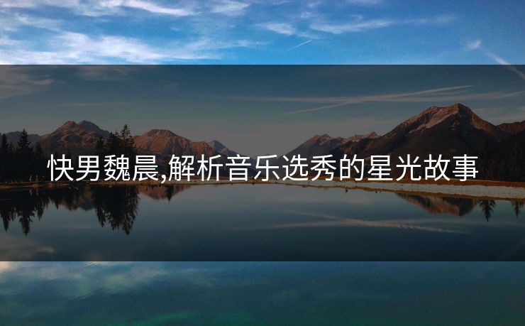 快男魏晨,解析音乐选秀的星光故事