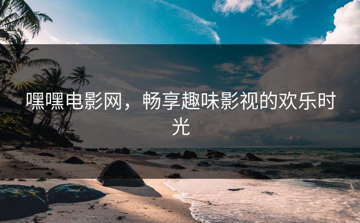 嘿嘿电影网，畅享趣味影视的欢乐时光