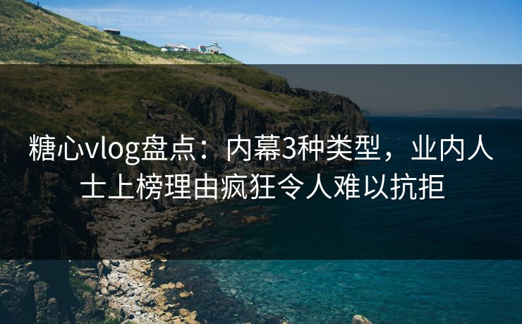 糖心vlog盘点：内幕3种类型，业内人士上榜理由疯狂令人难以抗拒