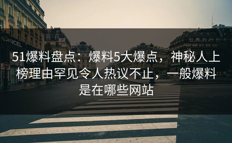 51爆料盘点：爆料5大爆点，神秘人上榜理由罕见令人热议不止，一般爆料是在哪些网站