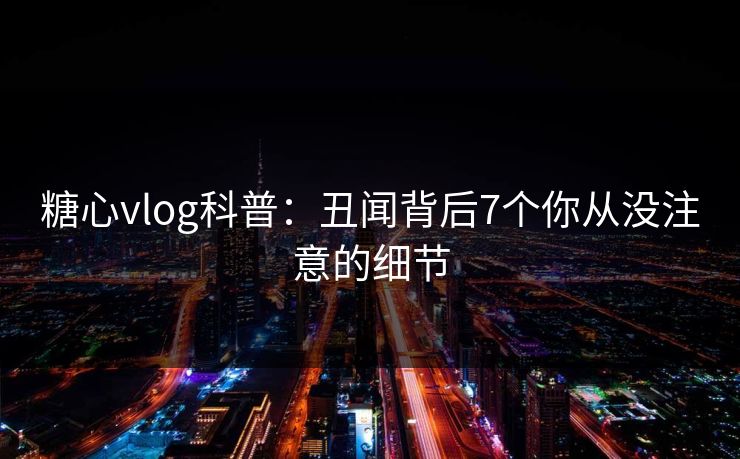 糖心vlog科普:丑闻背后7个你从没注意的细节 糖心vlog科普:丑闻背后7个你从没注意的细节