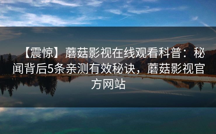 【震惊】蘑菇影视在线观看科普:秘闻背后5条亲测有效秘诀,蘑菇影视官方网站 【震惊】蘑菇影视在线观看科普:秘闻背后5条亲测有效秘诀,蘑菇影视官方网站