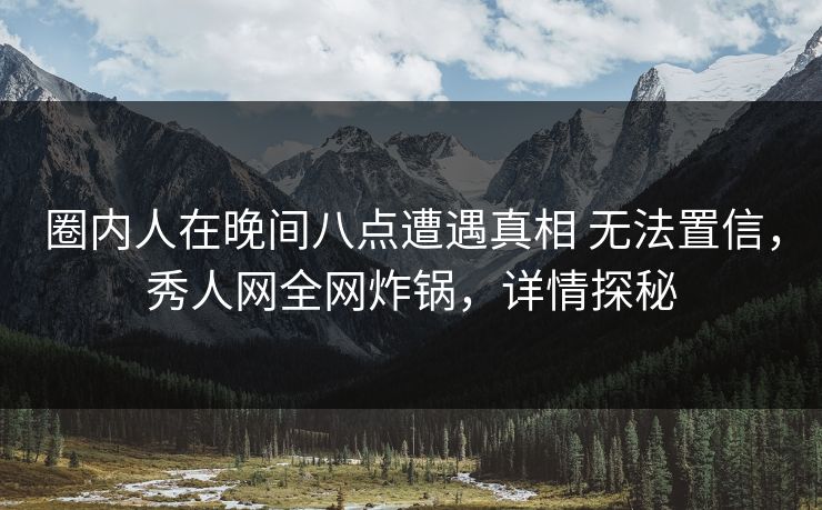 圈内人在晚间八点遭遇真相 无法置信，秀人网全网炸锅，详情探秘
