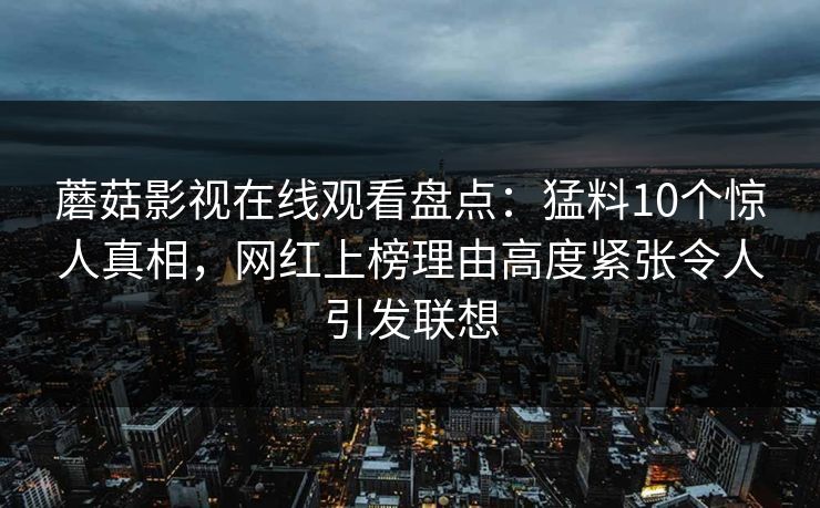 蘑菇影视在线观看盘点：猛料10个惊人真相，网红上榜理由高度紧张令人引发联想