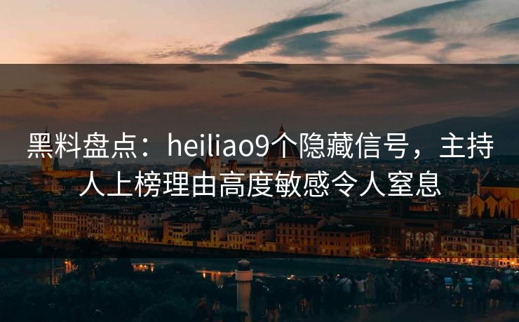 黑料盘点：heiliao9个隐藏信号，主持人上榜理由高度敏感令人窒息
