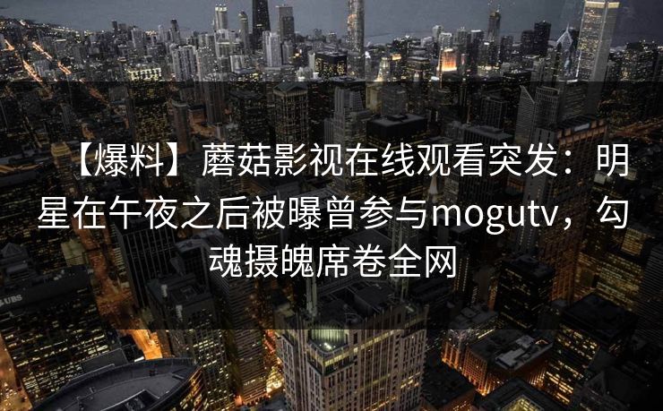 【爆料】蘑菇影视在线观看突发：明星在午夜之后被曝曾参与mogutv，勾魂摄魄席卷全网