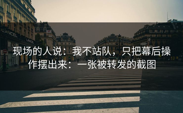 现场的人说：我不站队，只把幕后操作摆出来：一张被转发的截图