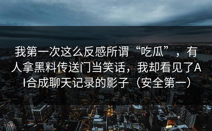 我第一次这么反感所谓“吃瓜”,有人拿黑料传送门当笑话,我却看见了AI合成聊天记录的影子(安全第一) 我第一次这么反感所谓“吃瓜”,有人拿黑料传送门当笑话,我却看见了AI合成聊天记录的影子(安全第一)