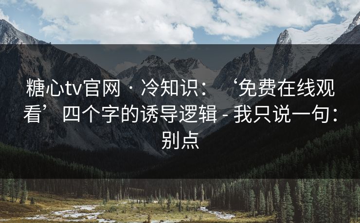 糖心tv官网 · 冷知识：‘免费在线观看’四个字的诱导逻辑 - 我只说一句：别点