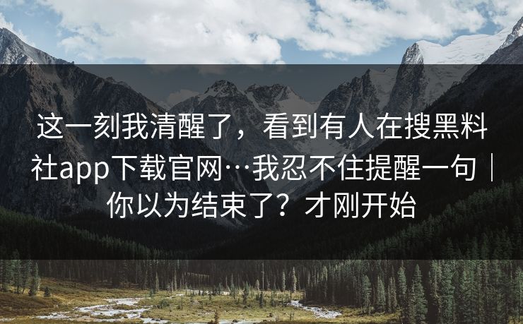 这一刻我清醒了,看到有人在搜黑料社app下载官网…我忍不住提醒一句|你以为结束了?才刚开始 这一刻我清醒了,看到有人在搜黑料社app下载官网…我忍不住提醒一句|你以为结束了?才刚开始