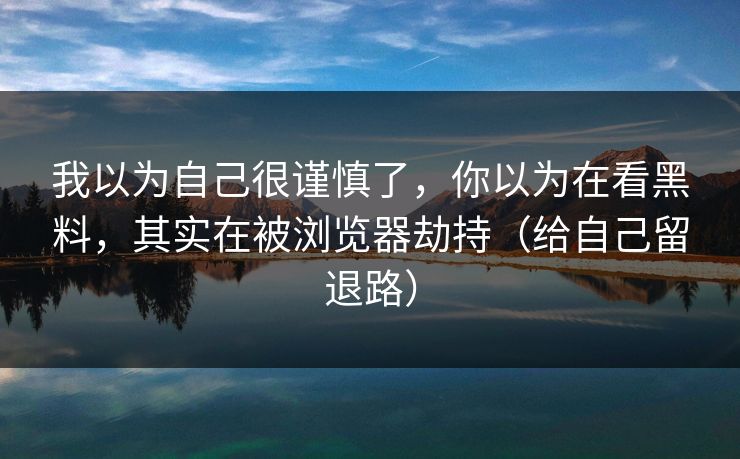 我以为自己很谨慎了,你以为在看黑料,其实在被浏览器劫持(给自己留退路) 我以为自己很谨慎了,你以为在看黑料,其实在被浏览器劫持(给自己留退路)