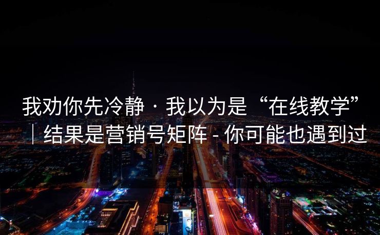 我劝你先冷静 · 我以为是“在线教学”｜结果是营销号矩阵 - 你可能也遇到过