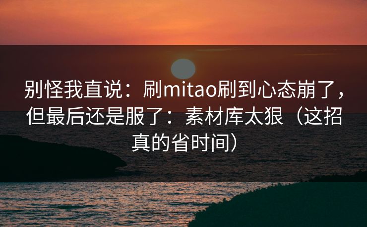 别怪我直说：刷mitao刷到心态崩了，但最后还是服了：素材库太狠（这招真的省时间）