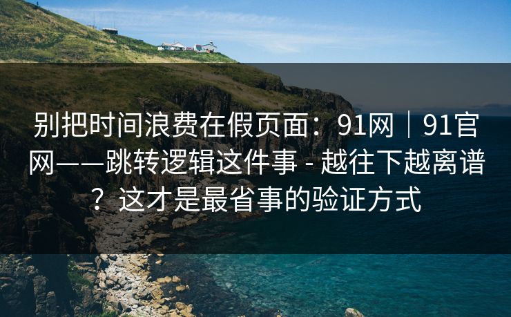 别把时间浪费在假页面:91网|91官网——跳转逻辑这件事 - 越往下越离谱?这才是最省事的验证方式 别把时间浪费在假页面:91网|91官网——跳转逻辑这件事 - 越往下越离谱?这才是最省事的验证方式