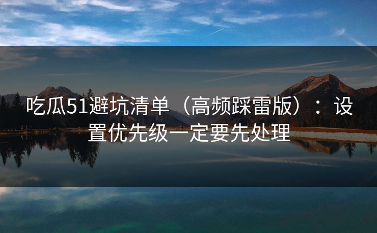 吃瓜51避坑清单(高频踩雷版):设置优先级一定要先处理 吃瓜51避坑清单(高频踩雷版):设置优先级一定要先处理