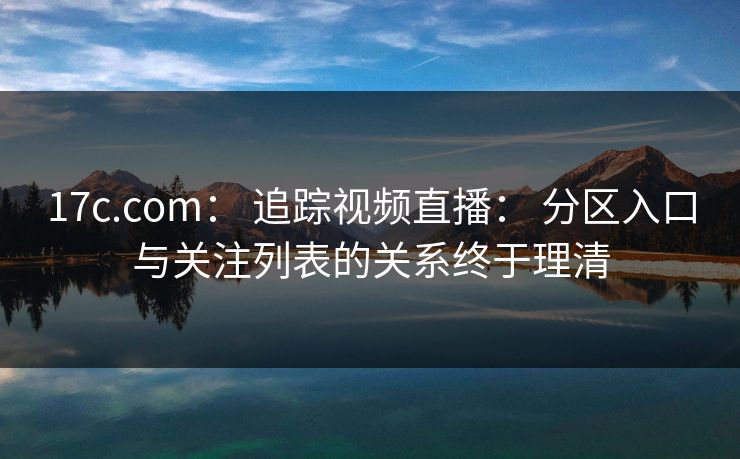 17c.com： 追踪视频直播： 分区入口与关注列表的关系终于理清